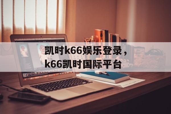 凯时k66娱乐登录，k66凯时国际平台