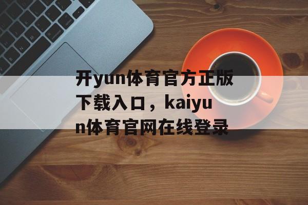 开yun体育官方正版下载入口，kaiyun体育官网在线登录