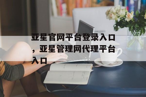 亚星官网平台登录入口，亚星管理网代理平台入口