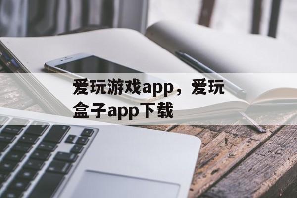 爱玩游戏app，爱玩盒子app下载