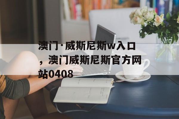 澳门·威斯尼斯w入口，澳门威斯尼斯官方网站0408